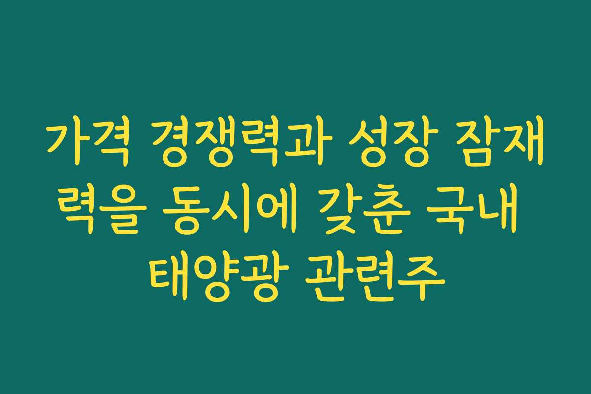 가격 경쟁력과 성장 잠재력을 동시에 갖춘 국내 태양광 관련주