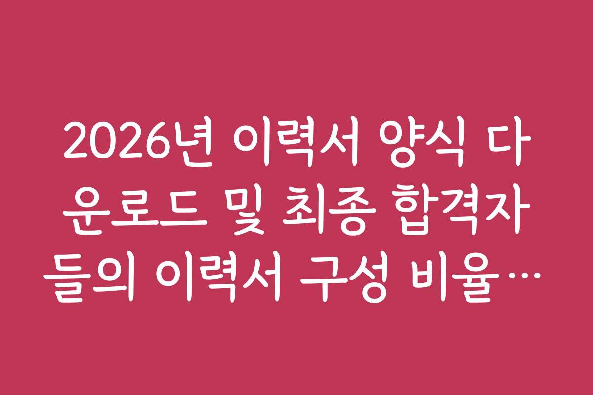 2026년 이력서 양식 다운로드 및 최종 합격자들의 이력서 구성 비율 분석