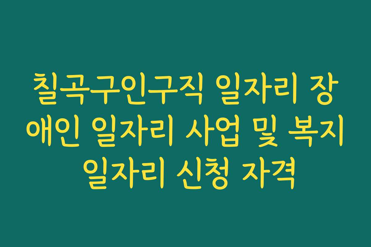 칠곡구인구직 일자리 장애인 일자리 사업 및 복지 일자리 신청 자격