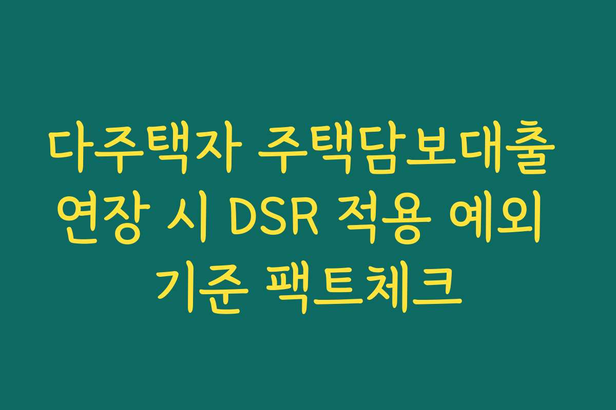 다주택자 주택담보대출 연장 시 DSR 적용 예외 기준 팩트체크