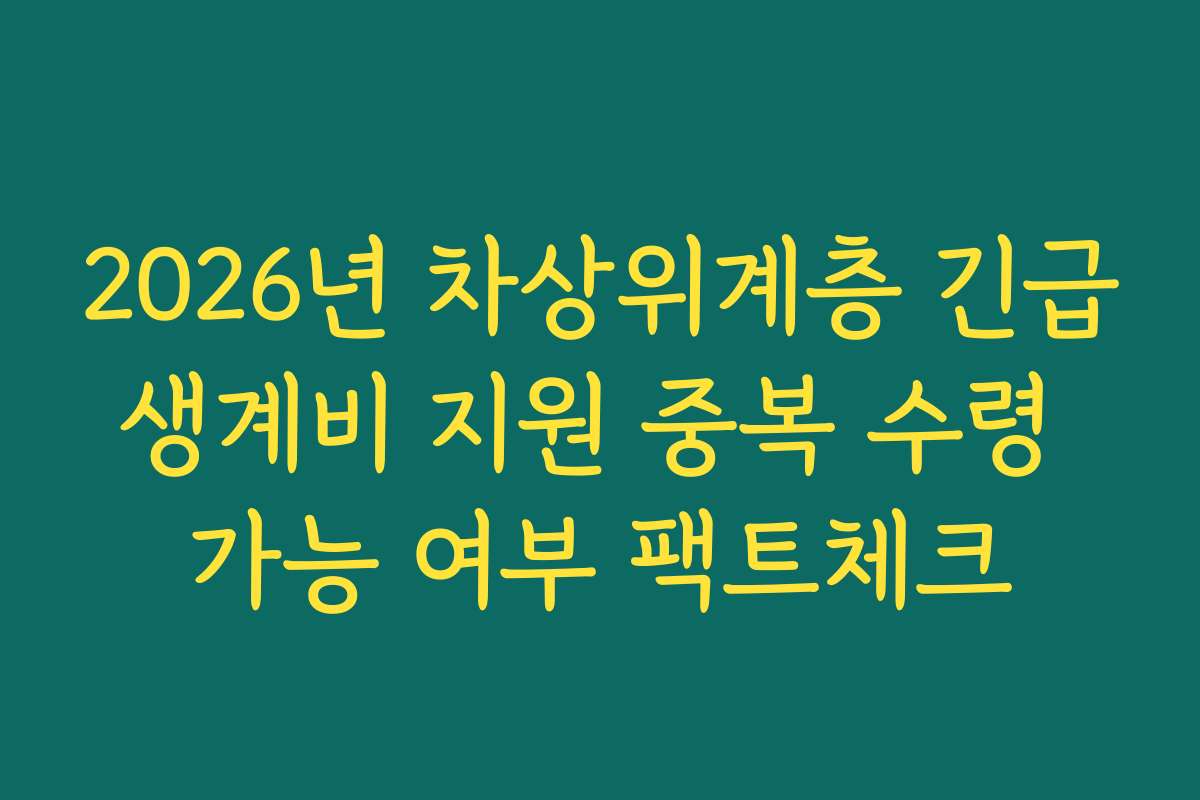 2026년 차상위계층 긴급생계비 지원 중복 수령 가능 여부 팩트체크 2026년 차상위계층 긴급생계비 지원 중복 수령 가능 여부 팩트체크