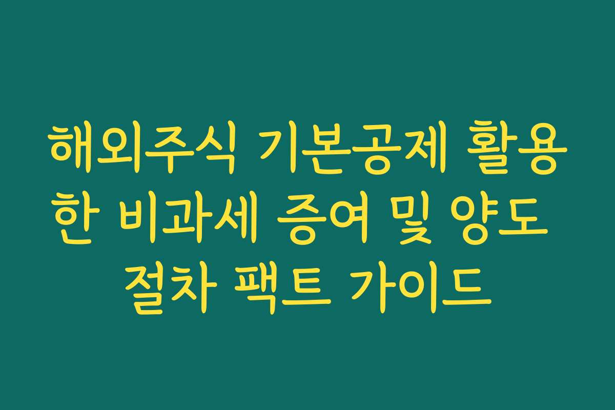 해외주식 기본공제 활용한 비과세 증여 및 양도 절차 팩트 가이드
