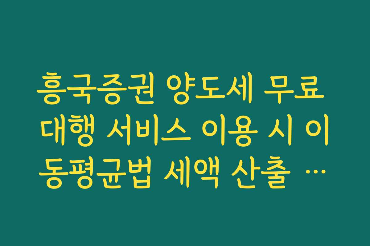 흥국증권 양도세 무료 대행 서비스 이용 시 이동평균법 세액 산출 팩트