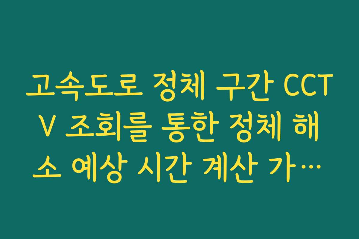 고속도로 정체 구간 CCTV 조회를 통한 정체 해소 예상 시간 계산 가이드
