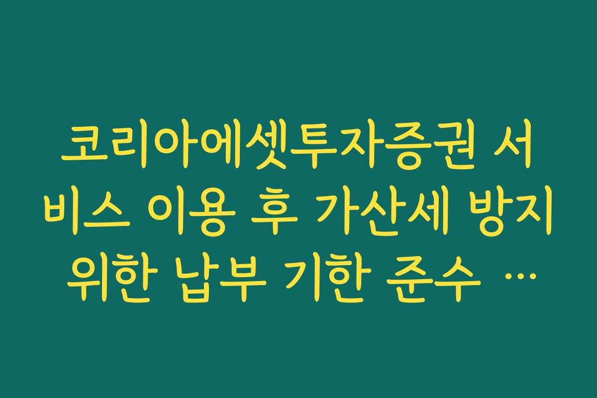 코리아에셋투자증권 서비스 이용 후 가산세 방지 위한 납부 기한 준수 가이드