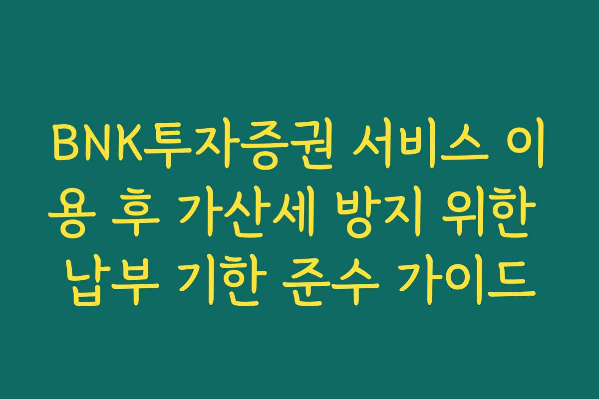BNK투자증권 서비스 이용 후 가산세 방지 위한 납부 기한 준수 가이드
