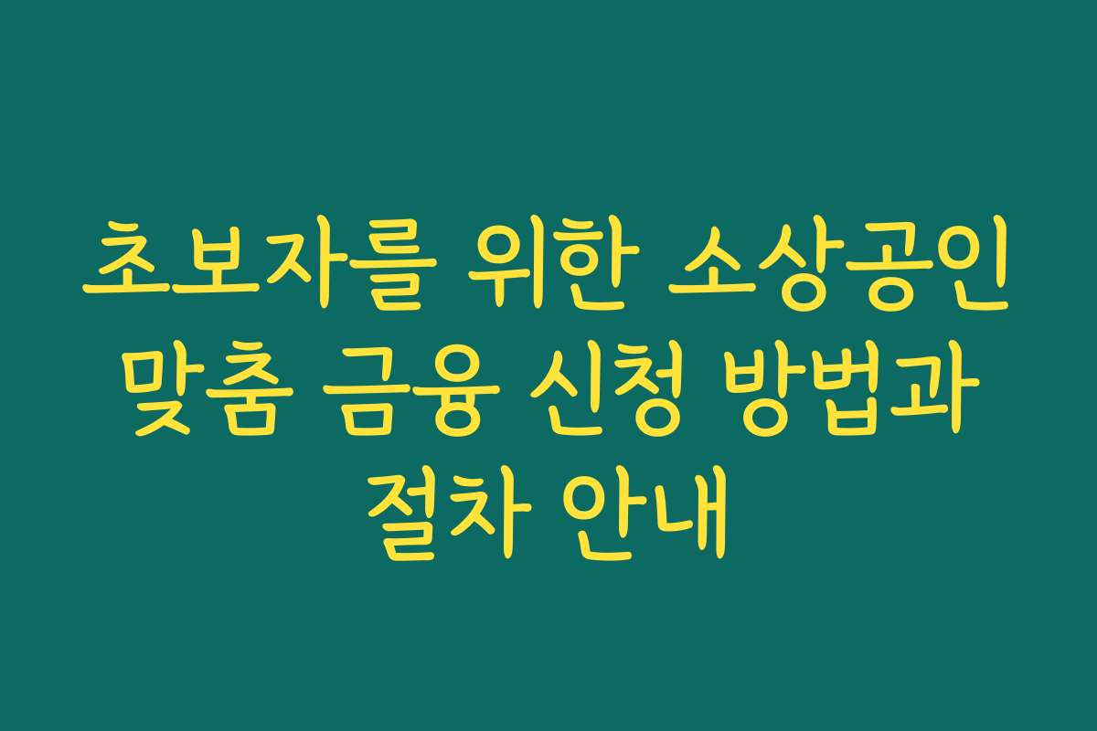 초보자를 위한 소상공인 맞춤 금융 신청 방법과 절차 안내