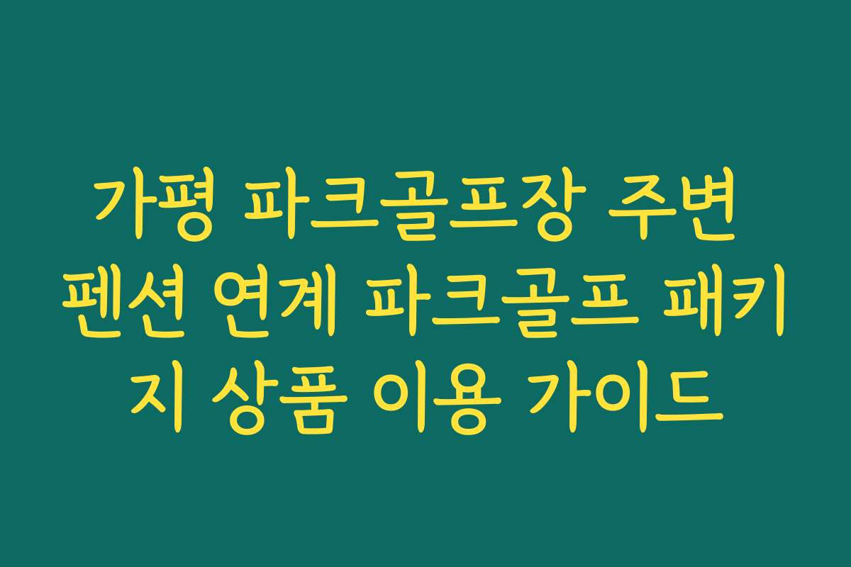 가평 파크골프장 주변 펜션 연계 파크골프 패키지 상품 이용 가이드