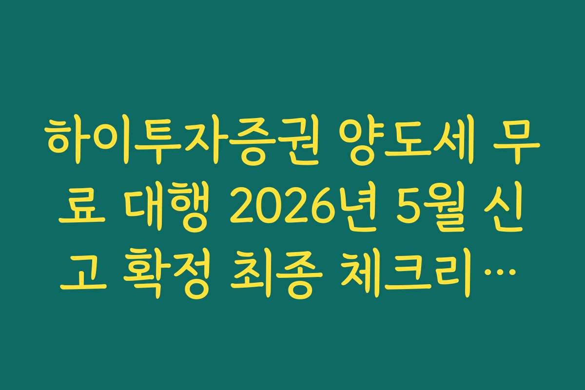 하이투자증권 양도세 무료 대행 2026년 5월 신고 확정 최종 체크리스트