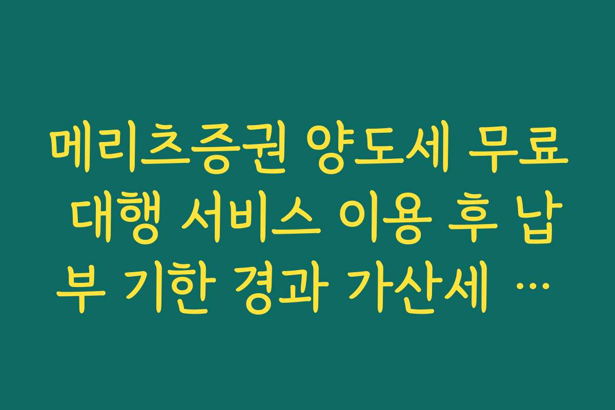 메리츠증권 양도세 무료 대행 서비스 이용 후 납부 기한 경과 가산세 계산법