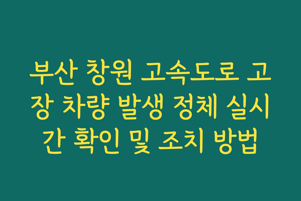 부산 창원 고속도로 고장 차량 발생 정체 실시간 확인 및 조치 방법 부산 창원 고속도로 고장 차량 발생 정체 실시간 확인 및 조치 방법