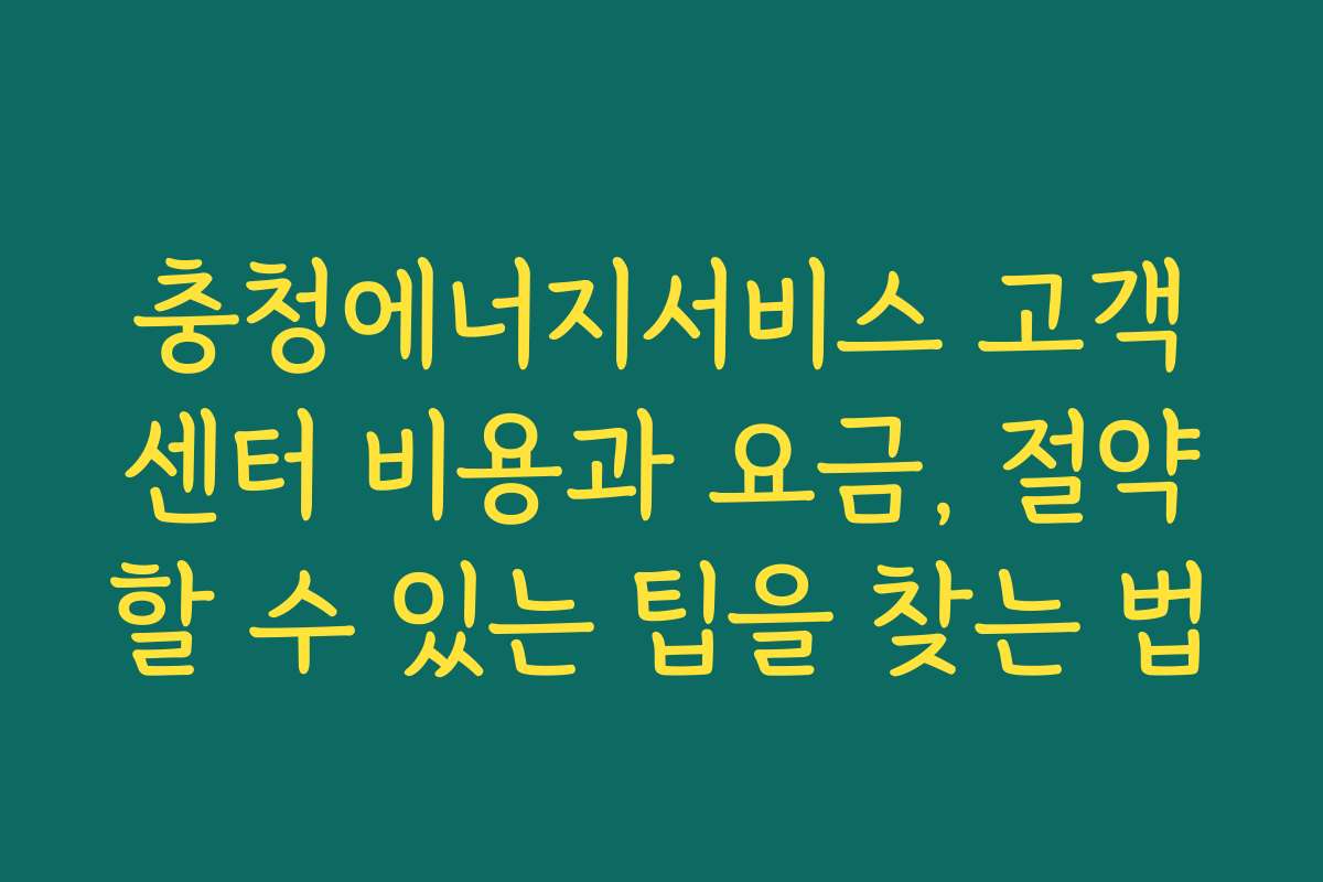 충청에너지서비스 고객센터 비용과 요금, 절약할 수 있는 팁을 찾는 법