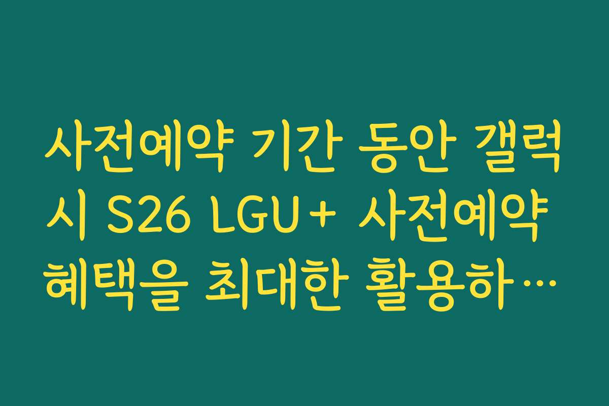 사전예약 기간 동안 갤럭시 S26 LGU+ 사전예약 혜택을 최대한 활용하는 방법은 무엇인가요