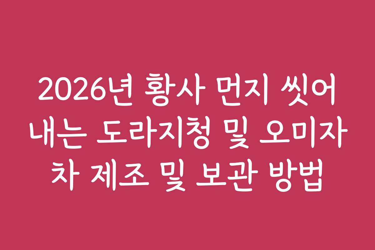 2026년 황사 먼지 씻어내는 도라지청 및 오미자차 제조 및 보관 방법