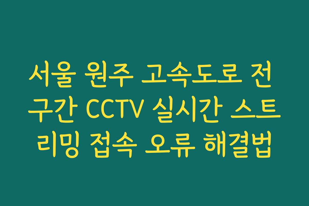 서울 원주 고속도로 전 구간 CCTV 실시간 스트리밍 접속 오류 해결법
