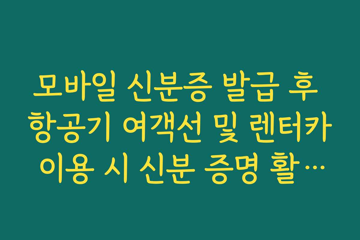 모바일 신분증 발급 후 항공기 여객선 및 렌터카 이용 시 신분 증명 활용법