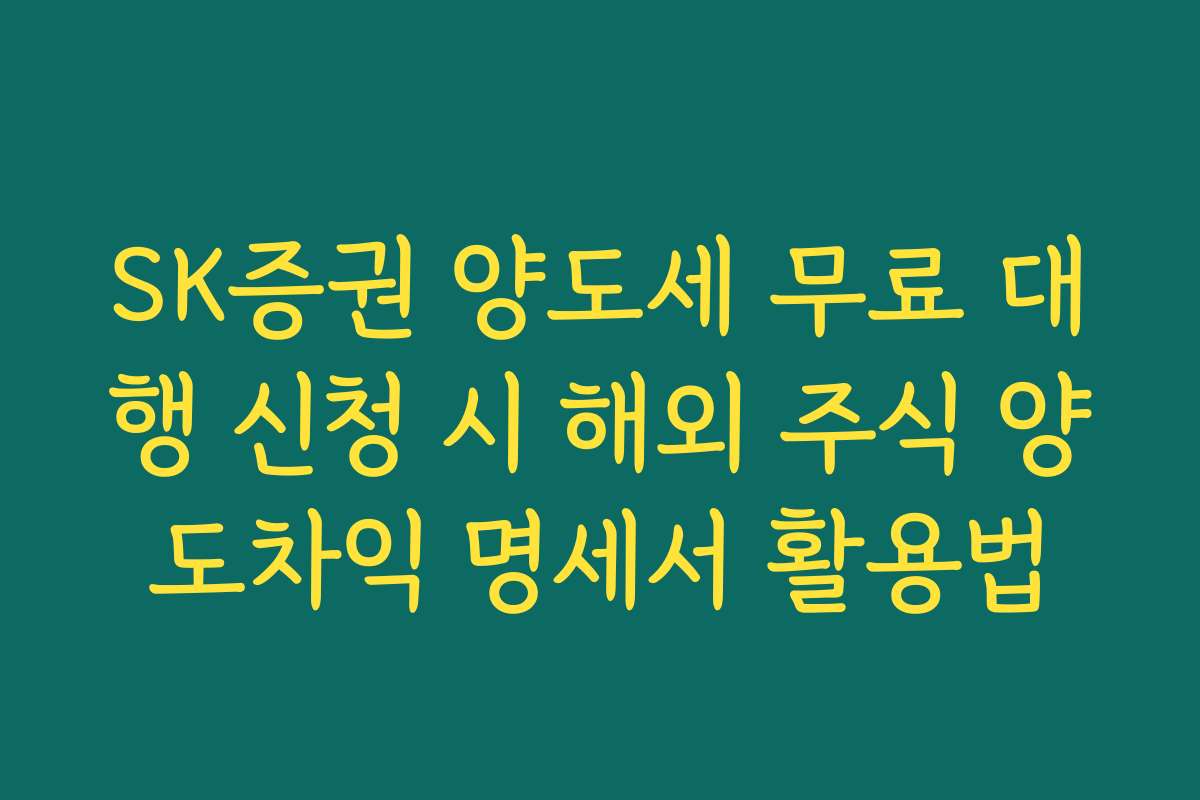SK증권 양도세 무료 대행 신청 시 해외 주식 양도차익 명세서 활용법