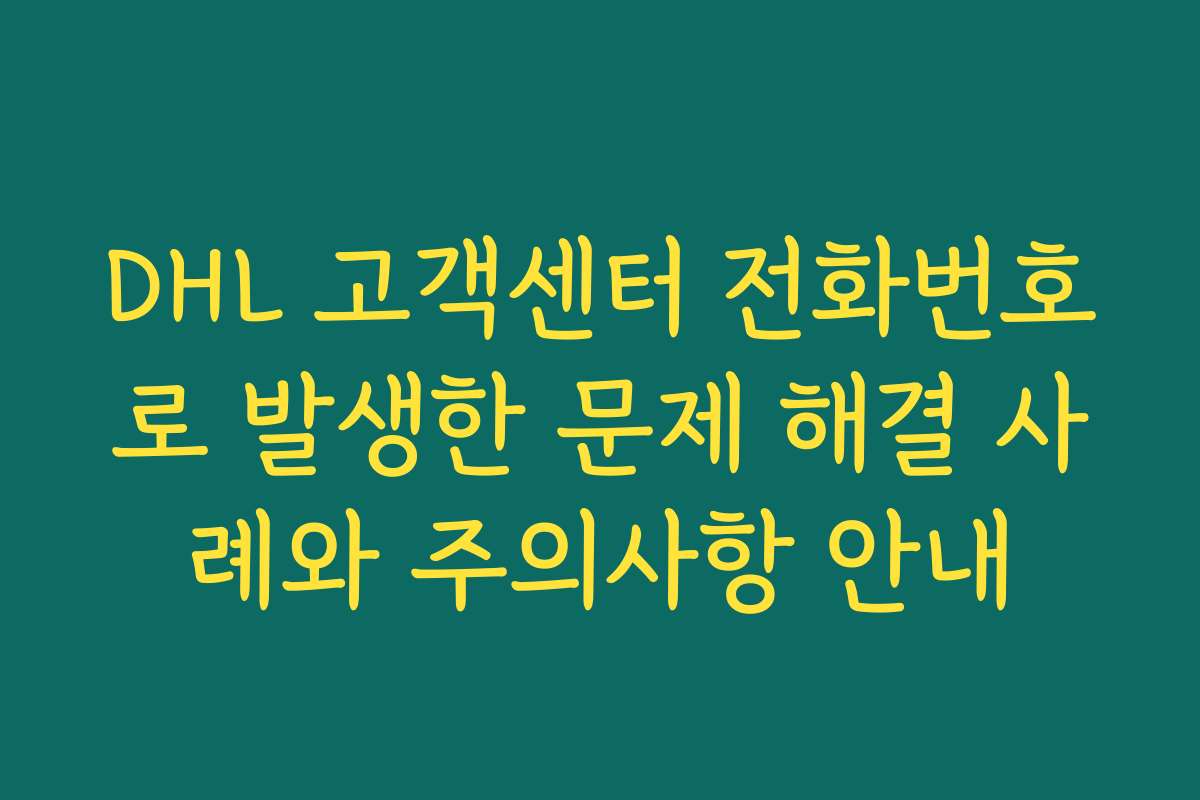 DHL 고객센터 전화번호로 발생한 문제 해결 사례와 주의사항 안내