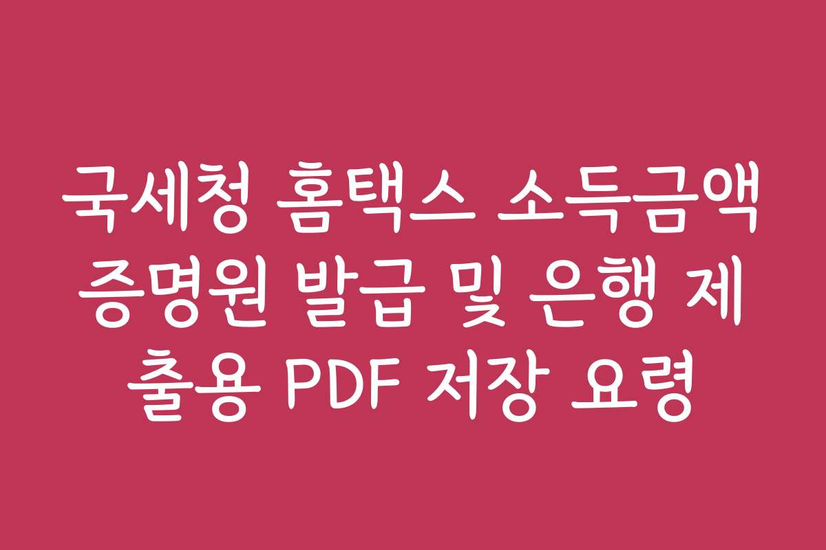 국세청 홈택스 소득금액증명원 발급 및 은행 제출용 PDF 저장 요령