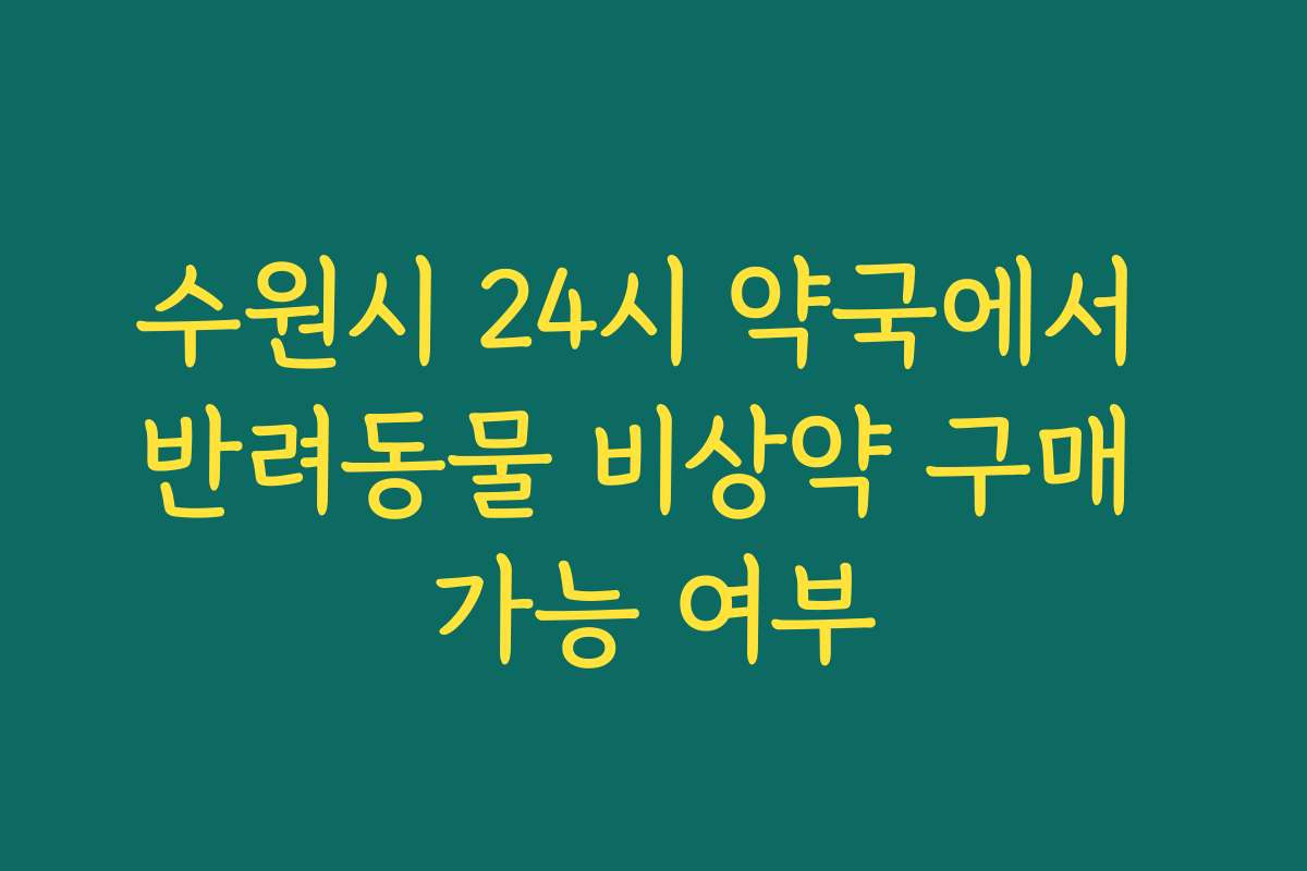 수원시 24시 약국에서 반려동물 비상약 구매 가능 여부 수원시 24시 약국에서 반려동물 비상약 구매 가능 여부