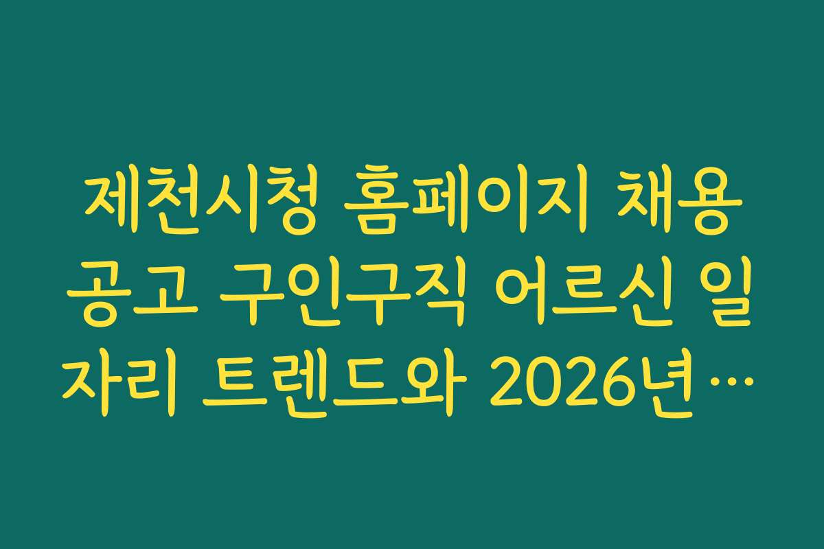 제천시청 홈페이지 채용공고 구인구직 어르신 일자리 트렌드와 2026년 전망, 미래 지원 전략