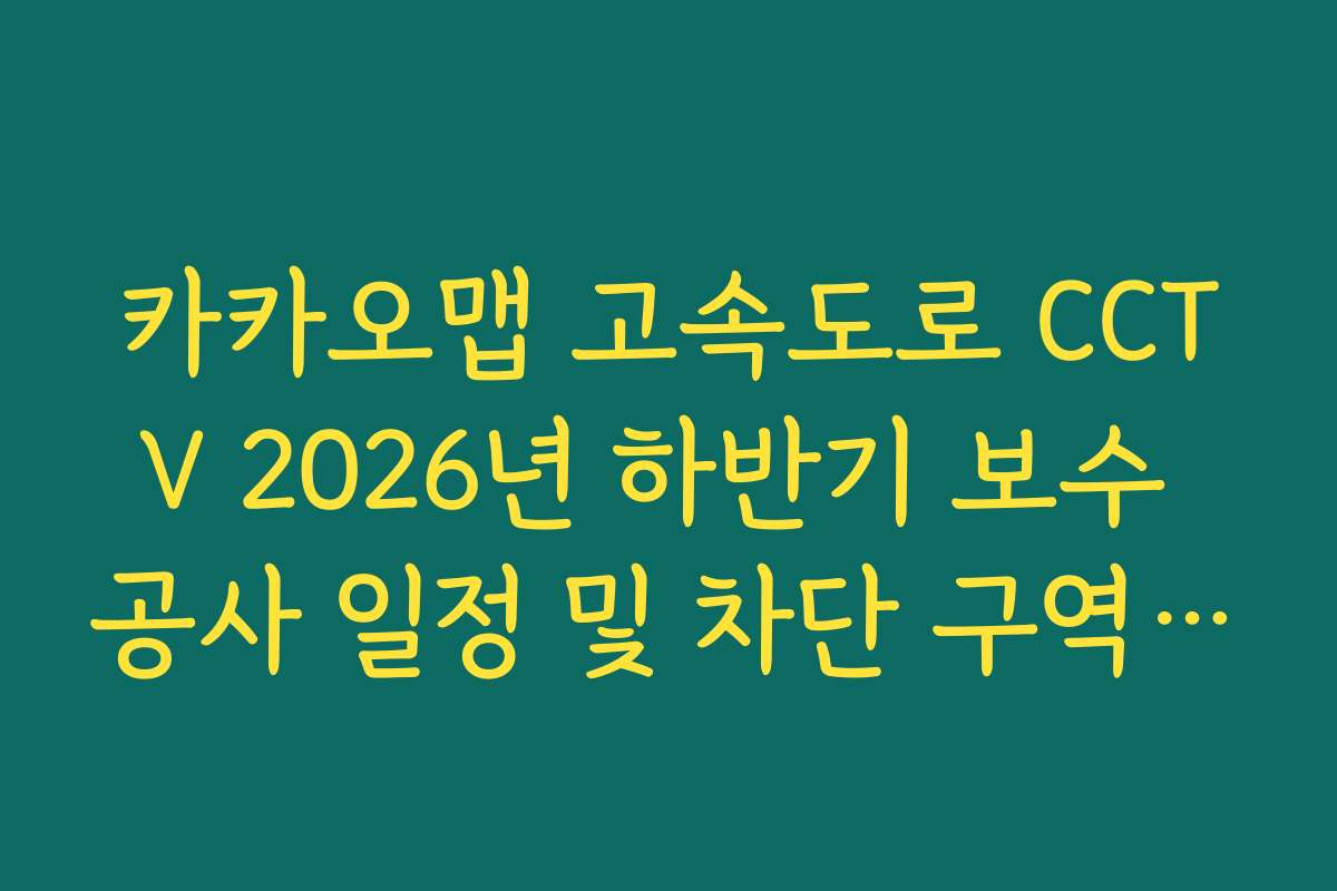 카카오맵 고속도로 CCTV 2026년 하반기 보수 공사 일정 및 차단 구역 지도 표시 카카오맵 고속도로 CCTV 2026년 하반기 보수 공사 일정 및 차단 구역 지도 표시