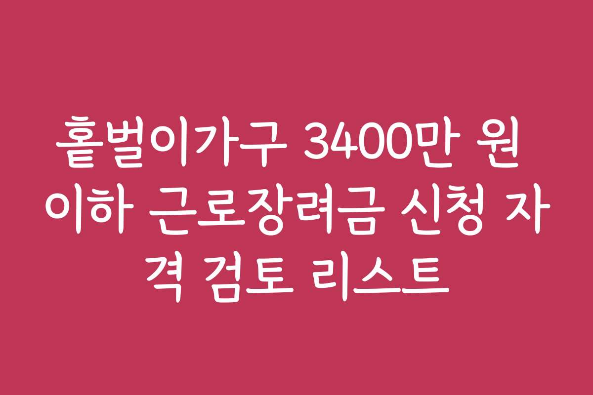 홑벌이가구 3400만 원 이하 근로장려금 신청 자격 검토 리스트 홑벌이가구 3400만 원 이하 근로장려금 신청 자격 검토 리스트