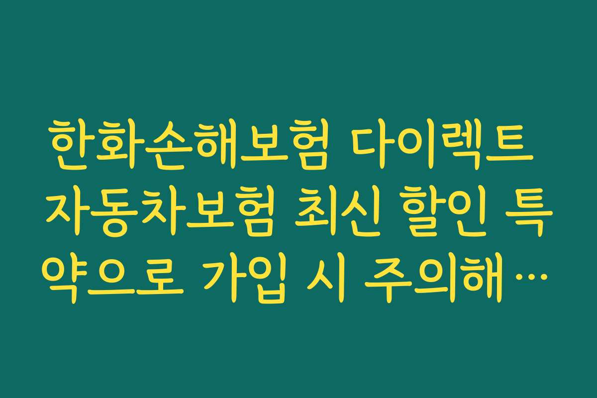 한화손해보험 다이렉트 자동차보험 최신 할인 특약으로 가입 시 주의해야 할 실수와 피하는 방법