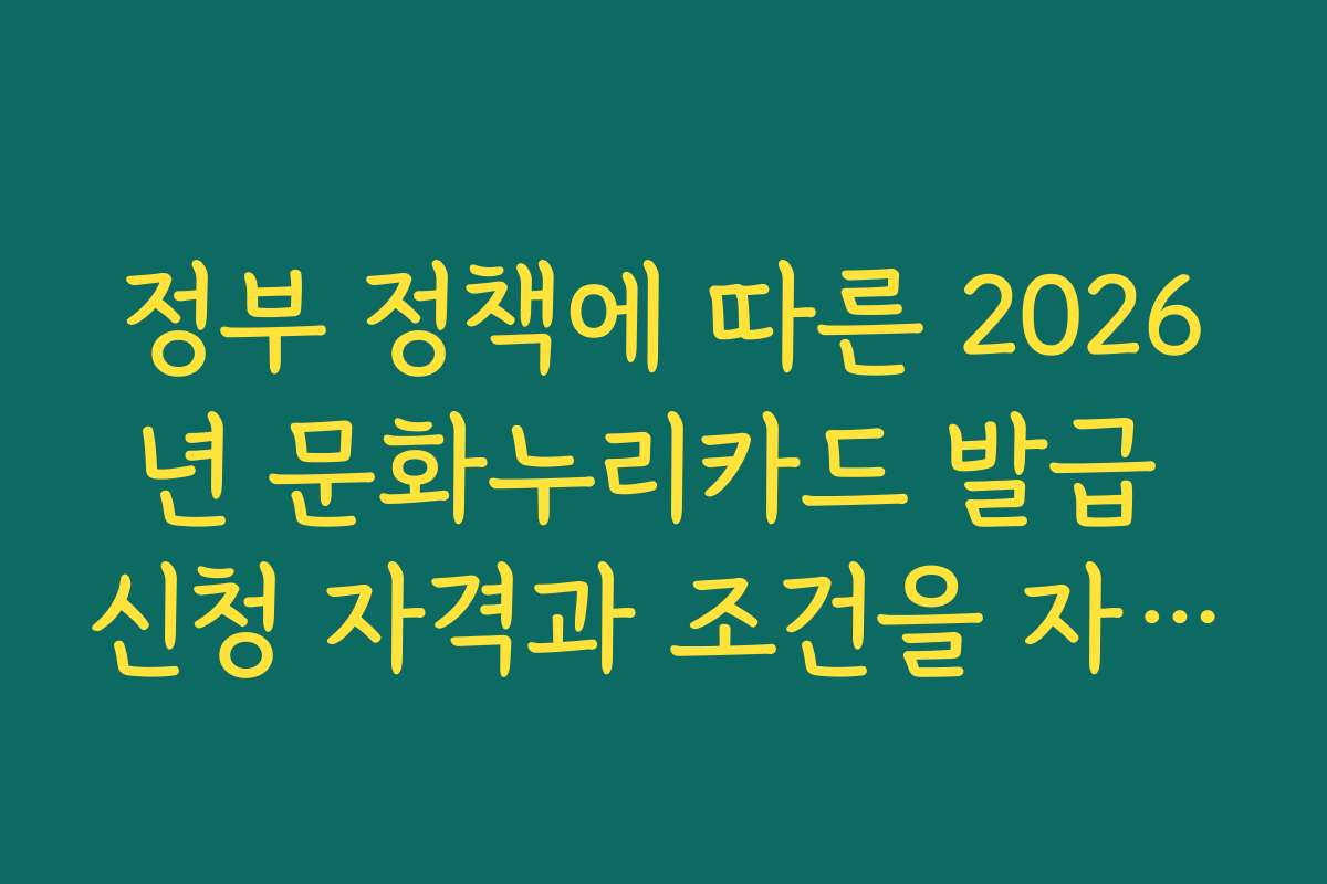 정부 정책에 따른 2026년 문화누리카드 발급 신청 자격과 조건을 자세히 설명해 주세요