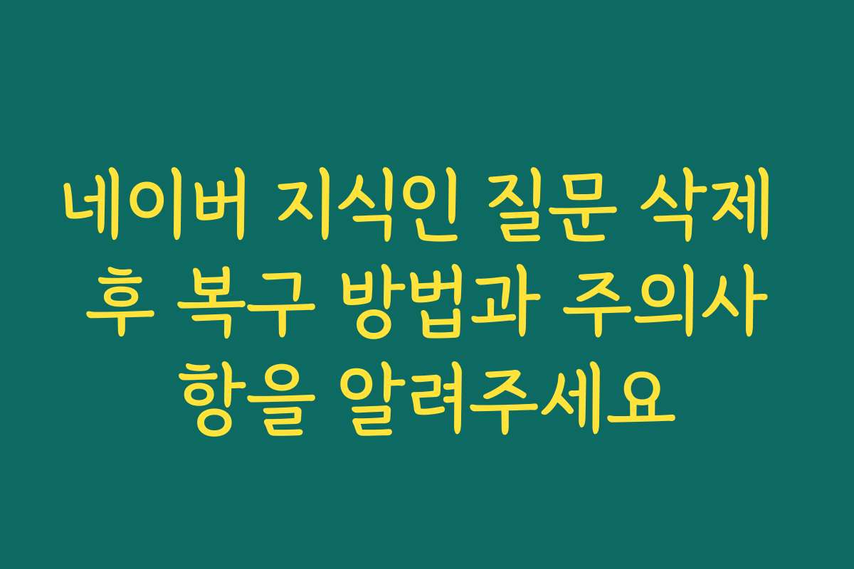 네이버 지식인 질문 삭제 후 복구 방법과 주의사항을 알려주세요
