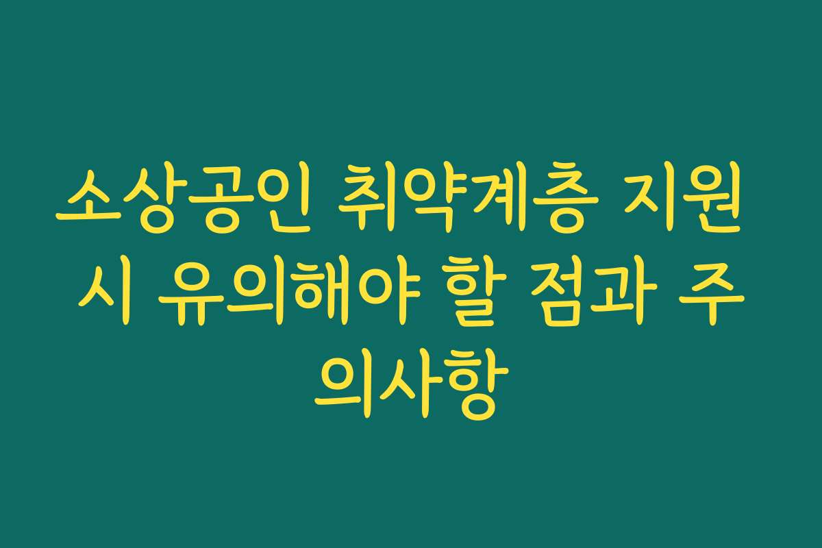 소상공인 취약계층 지원 시 유의해야 할 점과 주의사항