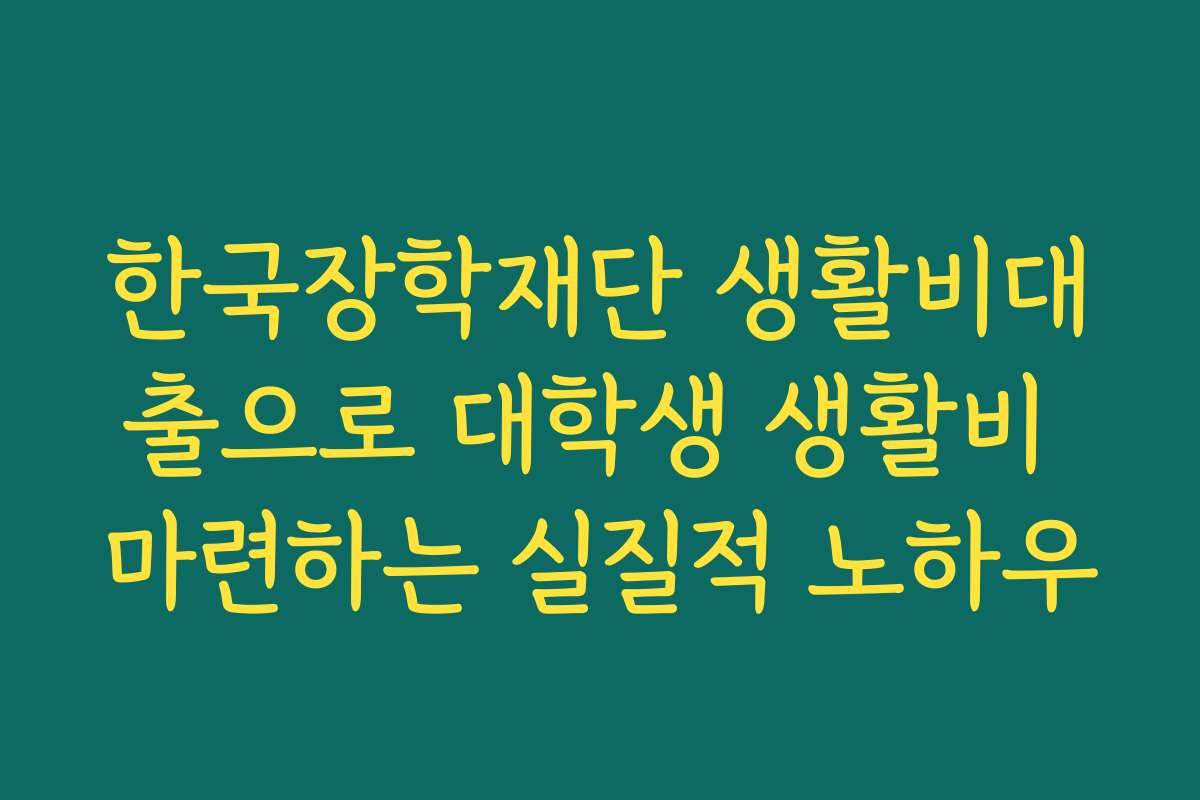 한국장학재단 생활비대출으로 대학생 생활비 마련하는 실질적 노하우 한국장학재단 생활비대출으로 대학생 생활비 마련하는 실질적 노하우