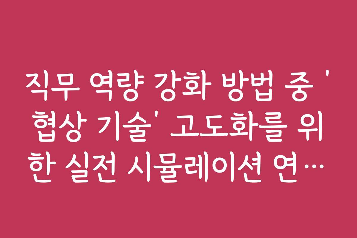 직무 역량 강화 방법 중 ‘협상 기술’ 고도화를 위한 실전 시뮬레이션 연습법