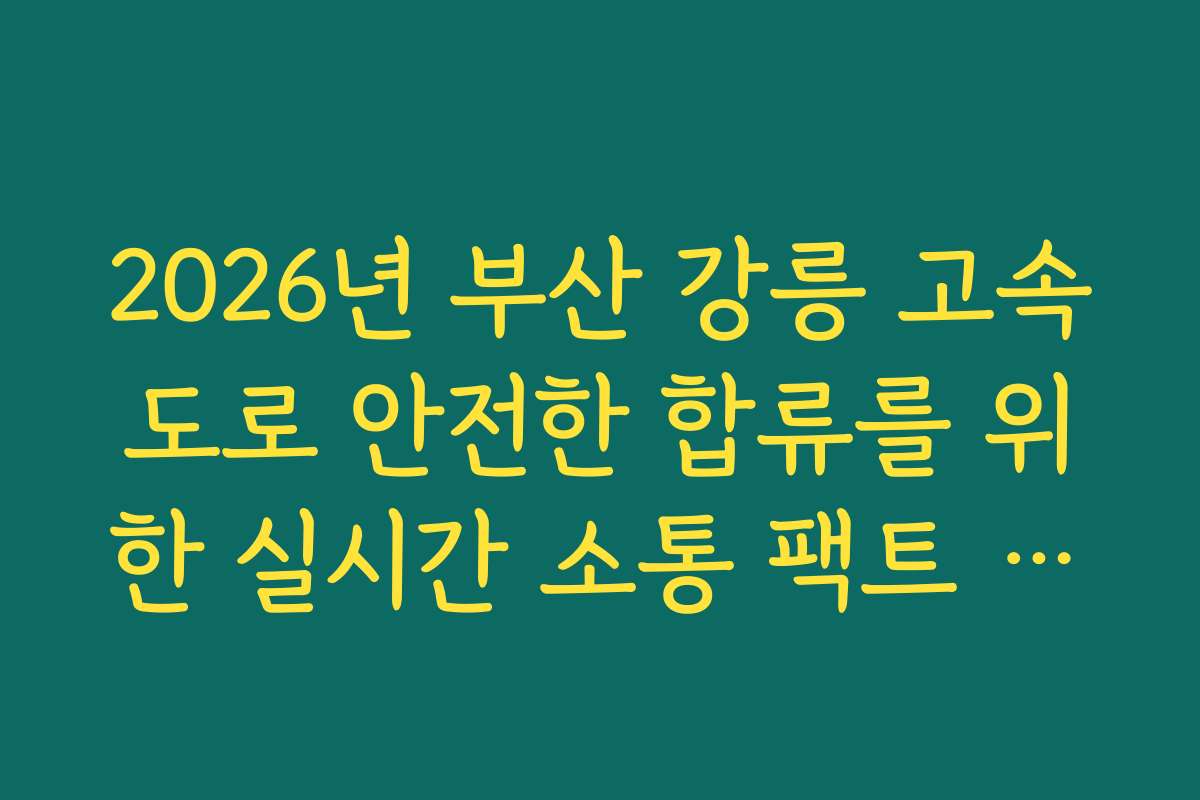 2026년 부산 강릉 고속도로 안전한 합류를 위한 실시간 소통 팩트 체크 2026년 부산 강릉 고속도로 안전한 합류를 위한 실시간 소통 팩트 체크