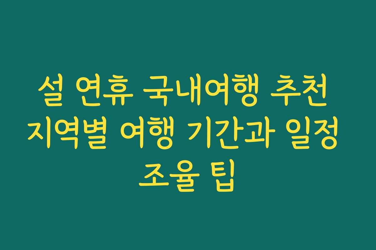 설 연휴 국내여행 추천 지역별 여행 기간과 일정 조율 팁