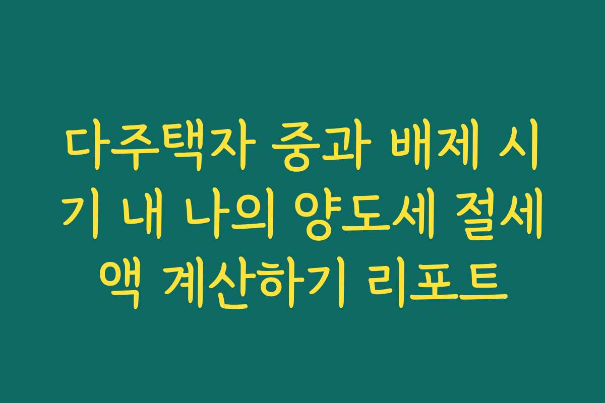 다주택자 중과 배제 시기 내 나의 양도세 절세액 계산하기 리포트