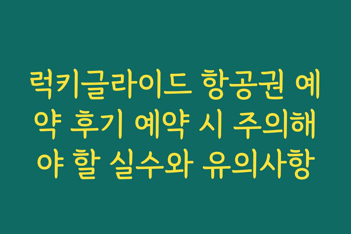 럭키글라이드 항공권 예약 후기 예약 시 주의해야 할 실수와 유의사항 럭키글라이드 항공권 예약 후기 예약 시 주의해야 할 실수와 유의사항