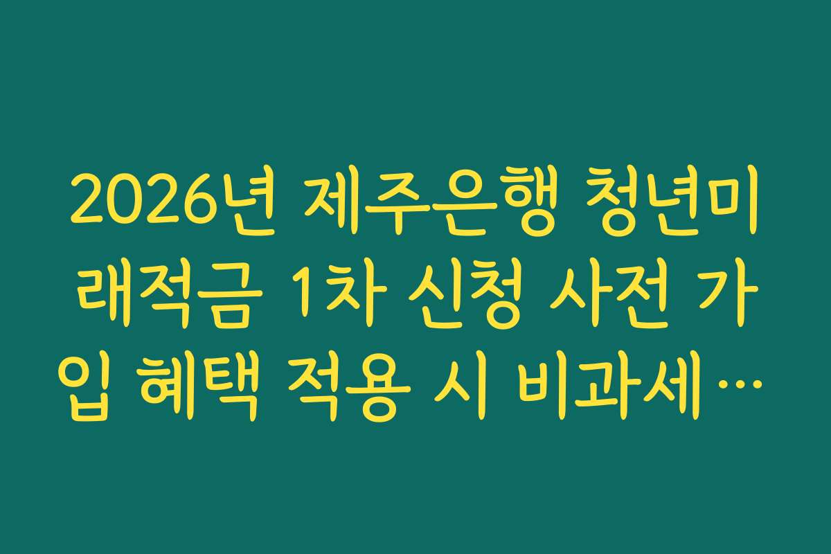2026년 제주은행 청년미래적금 1차 신청 사전 가입 혜택 적용 시 비과세 혜택 가능 범위