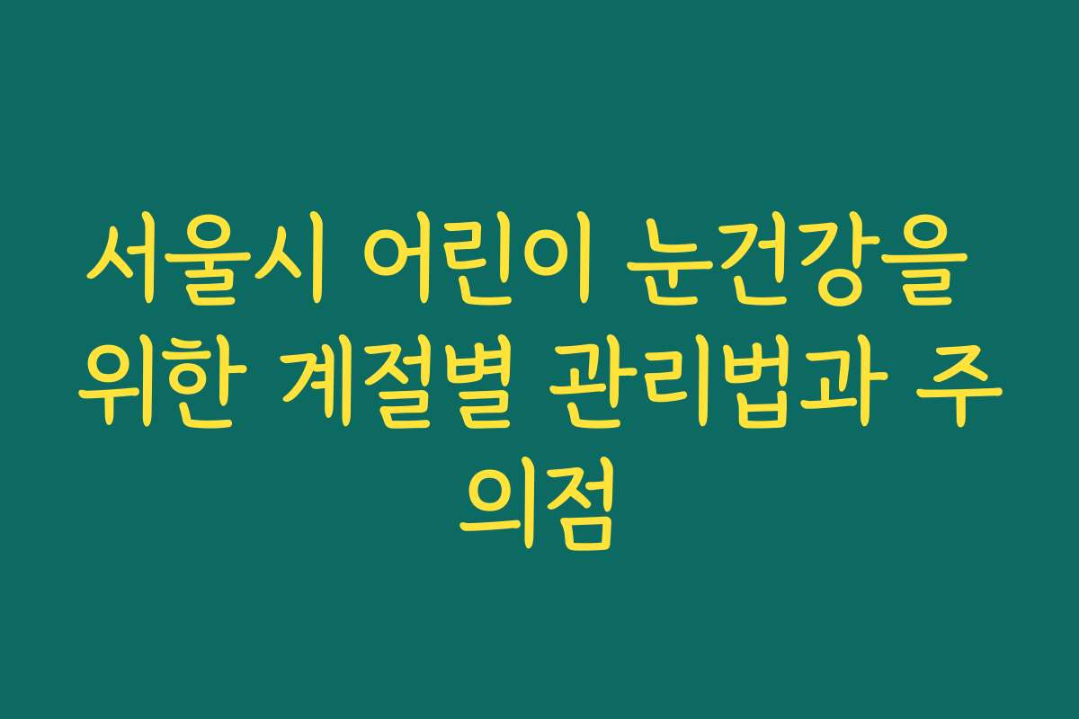 서울시 어린이 눈건강을 위한 계절별 관리법과 주의점