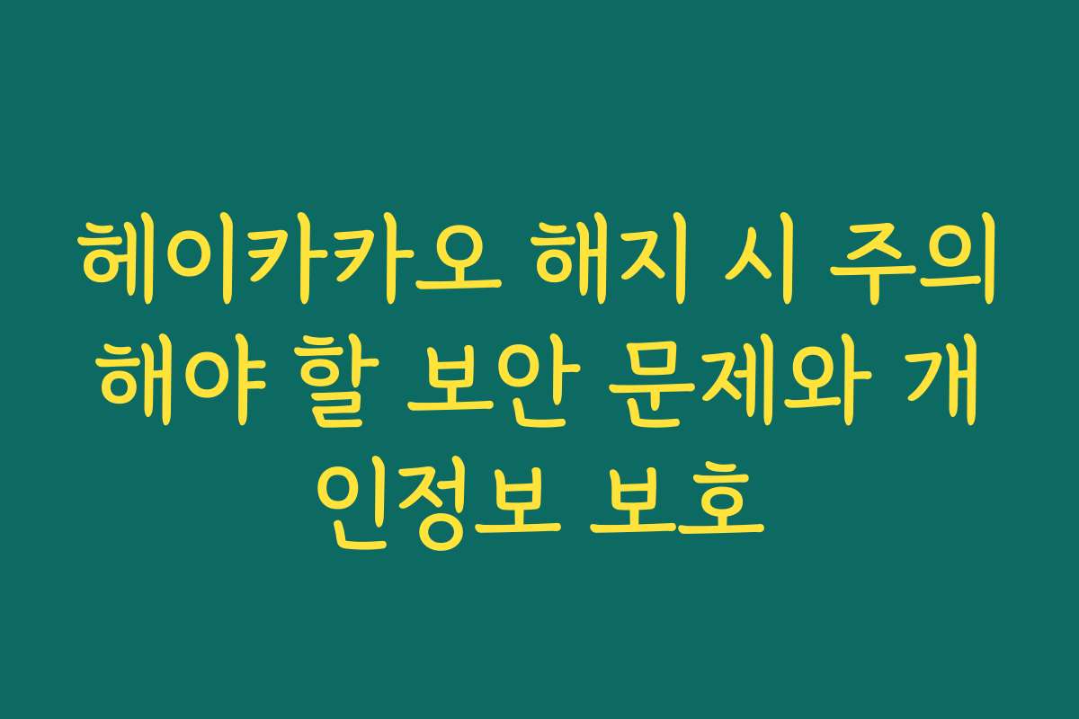 헤이카카오 해지 시 주의해야 할 보안 문제와 개인정보 보호