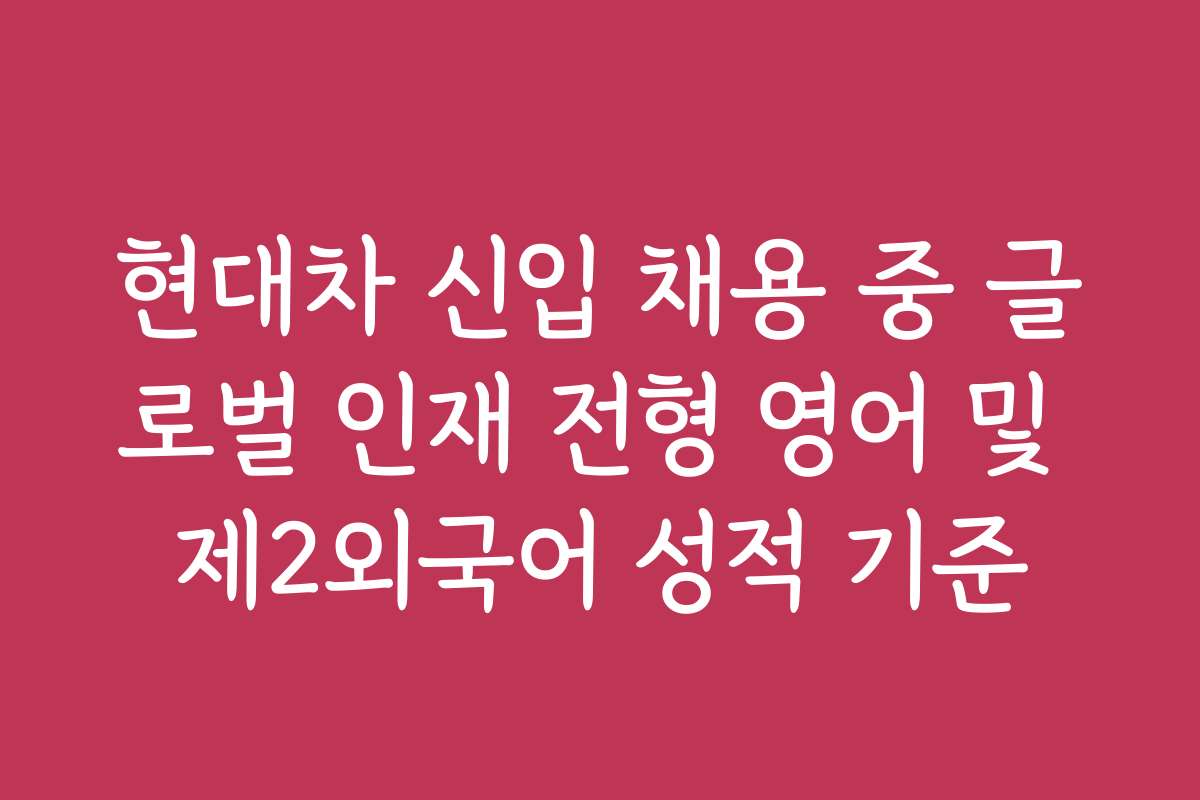 현대차 신입 채용 중 글로벌 인재 전형 영어 및 제2외국어 성적 기준