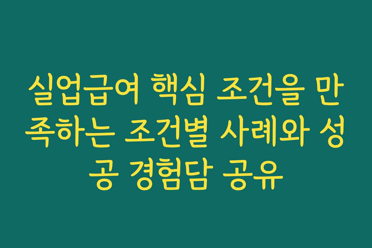 실업급여 핵심 조건을 만족하는 조건별 사례와 성공 경험담 공유