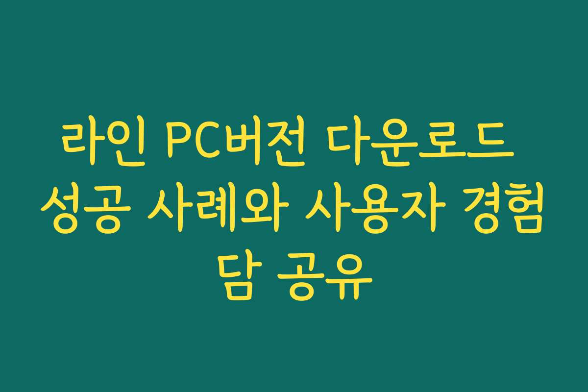 라인 PC버전 다운로드 성공 사례와 사용자 경험담 공유