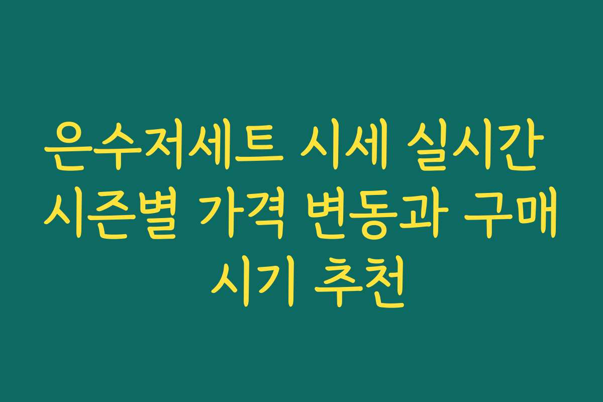 은수저세트 시세 실시간 시즌별 가격 변동과 구매 시기 추천