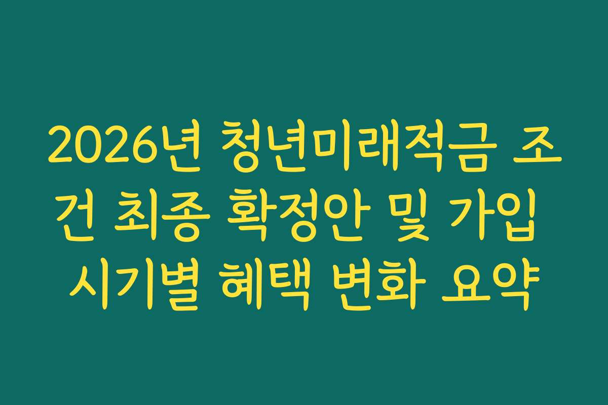 2026년 청년미래적금 조건 최종 확정안 및 가입 시기별 혜택 변화 요약