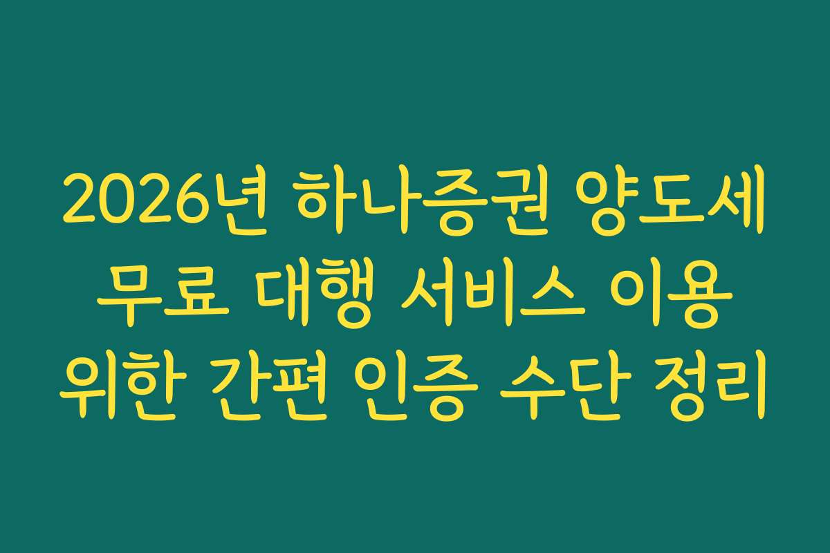 2026년 하나증권 양도세 무료 대행 서비스 이용 위한 간편 인증 수단 정리