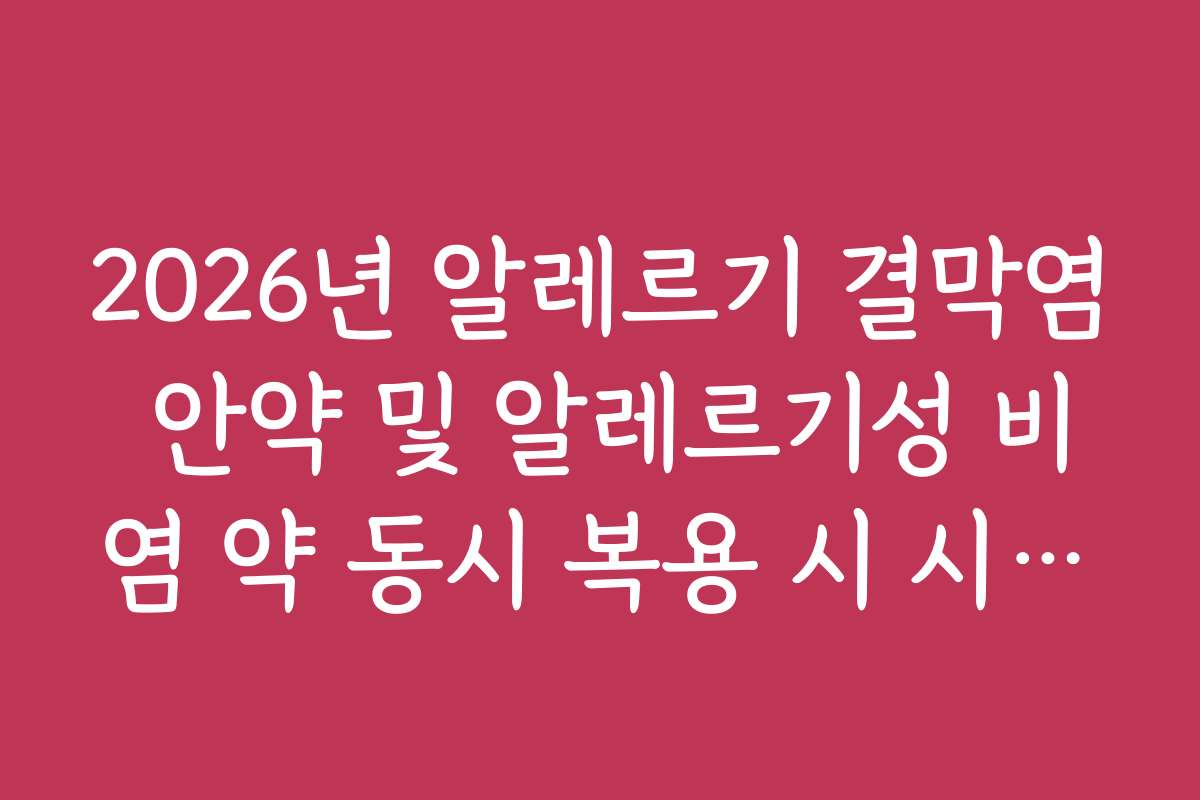 2026년 알레르기 결막염 안약 및 알레르기성 비염 약 동시 복용 시 시너지