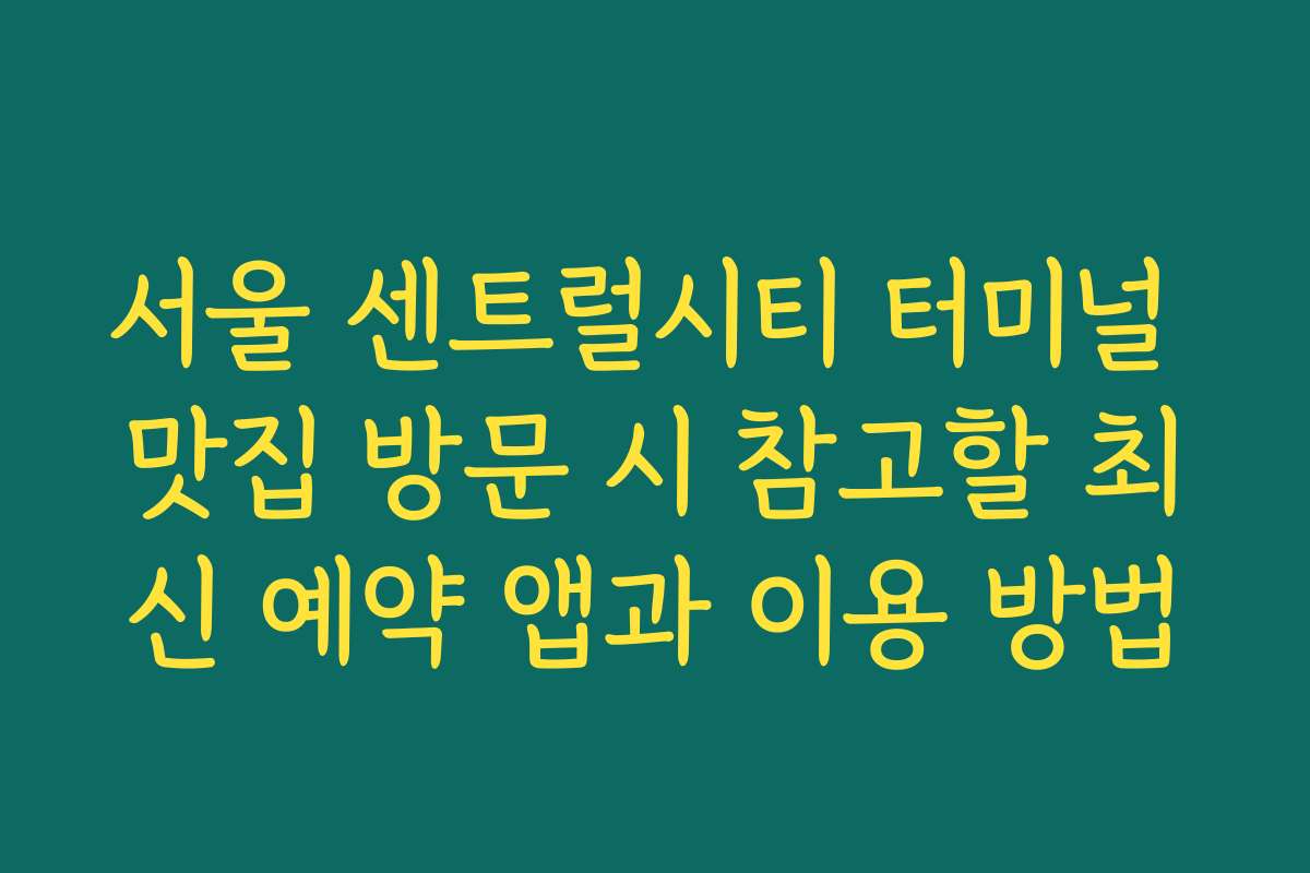 서울 센트럴시티 터미널 맛집 방문 시 참고할 최신 예약 앱과 이용 방법