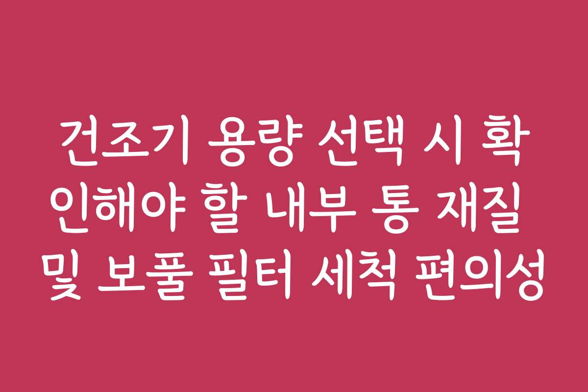 건조기 용량 선택 시 확인해야 할 내부 통 재질 및 보풀 필터 세척 편의성