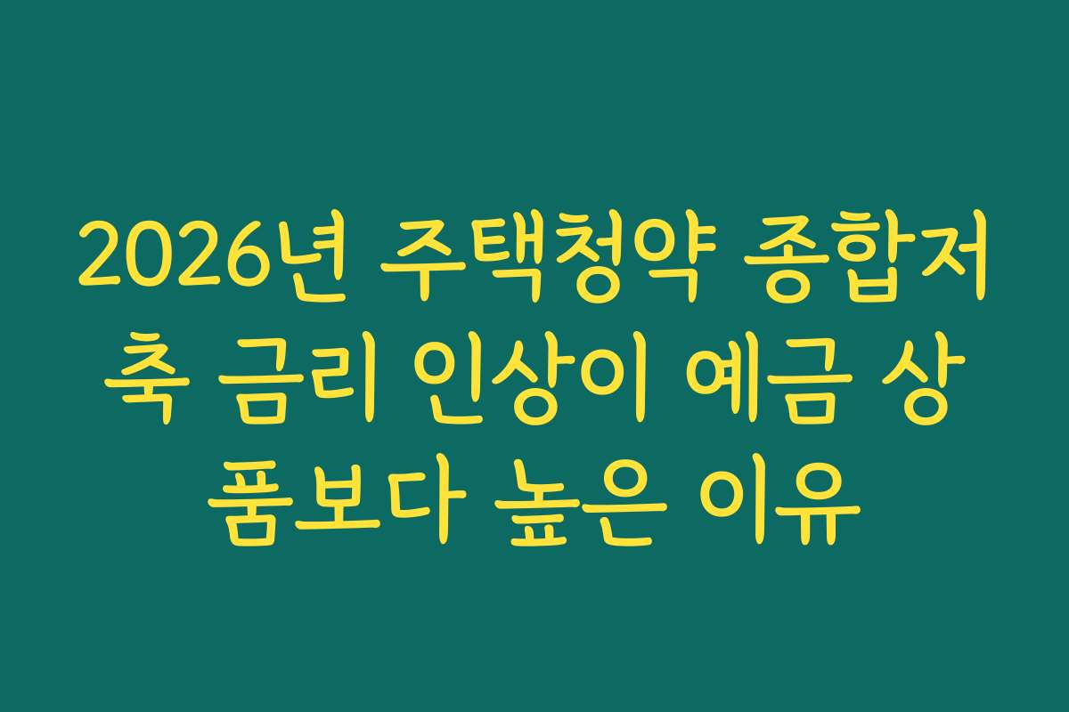 2026년 주택청약 종합저축 금리 인상이 예금 상품보다 높은 이유